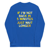If I'm Not Back In 5 Minutes, Just Wait Longer Unisex Long Sleeve Tee