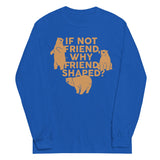 If Not Friend, Why Friend Shaped? Unisex Long Sleeve Tee