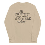 I'm Not Even Supposed To Be Here Today Unisex Long Sleeve Tee