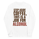 Step Aside Coffee, This Is A Job For Alcohol Unisex Long Sleeve Tee