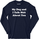 My Dog and I Talk Shit About You - Long Sleeve T-Shirt