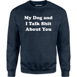 My Dog and I Talk Shit About You - Unisex Sweatshirt