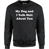 My Dog and I Talk Shit About You - Unisex Sweatshirt