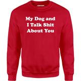 My Dog and I Talk Shit About You - Unisex Sweatshirt