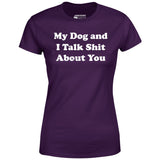 My Dog and I Talk Shit About You - Women's T-Shirt