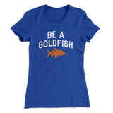 Be A Goldfish Women's T-Shirt