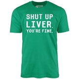 Shut Up Liver You're Fine - Unisex T-Shirt