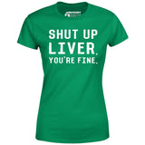 Shut Up Liver You're Fine - Women's T-Shirt