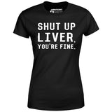 Shut Up Liver You're Fine - Women's T-Shirt