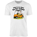 This Is No Time To Be Sober - Unisex T-Shirt