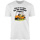 This Is No Time To Be Sober - Unisex T-Shirt