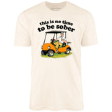 This Is No Time To Be Sober - Unisex T-Shirt