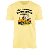 This Is No Time To Be Sober - Unisex T-Shirt