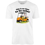 This Is No Time To Be Sober - Unisex T-Shirt