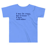 I May Be Crazy But At Least I Have Each Other Kid's Toddler Tee
