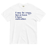 I May Be Crazy But At Least I Have Each Other Men's Relaxed Fit Tee