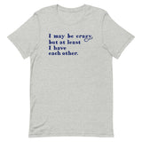 I May Be Crazy But At Least I Have Each Other Men's Signature Tee