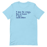 I May Be Crazy But At Least I Have Each Other Men's Signature Tee
