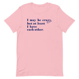 I May Be Crazy But At Least I Have Each Other Men's Signature Tee