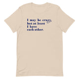 I May Be Crazy But At Least I Have Each Other Men's Signature Tee