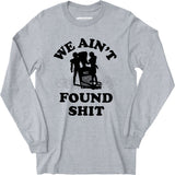 We Ain't Found Shit - Long Sleeve T-Shirt