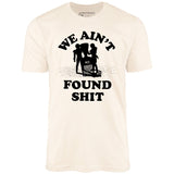 We Ain't Found Shit - Unisex T-Shirt