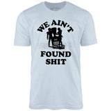 We Ain't Found Shit - Unisex T-Shirt