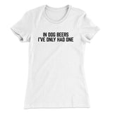 In Dog Beers Iâ€™ve Only Had One Women's T-Shirt