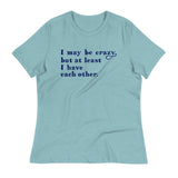 I May Be Crazy But At Least I Have Each Other Women's Signature Tee