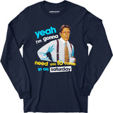 Yeah I'm Gonna Need You To Come In on Saturday - Long Sleeve T-Shirt