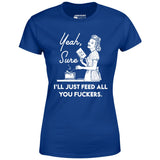 Yeah, Sure I'll Just Feed All You Fuckers - Women's T-Shirt