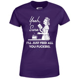 Yeah, Sure I'll Just Feed All You Fuckers - Women's T-Shirt