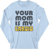 Your Mom is My Cardio - Long Sleeve T-Shirt